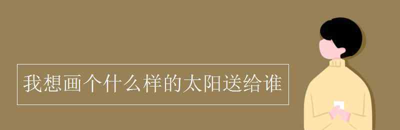 我畫了個什么送給什么 我想畫個什么樣的太陽送給誰