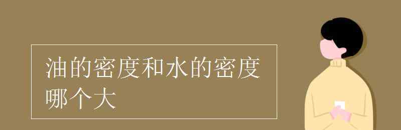 油和水的密度那個(gè)大一些 油的密度和水的密度哪個(gè)大