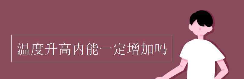 溫度升高內(nèi)能一定增大嗎 溫度升高內(nèi)能一定增加嗎