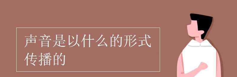 聲音以什么的形式傳播 聲音是以什么的形式傳播的