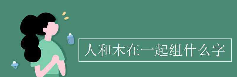 人和木組成什么字 人和木在一起組什么字