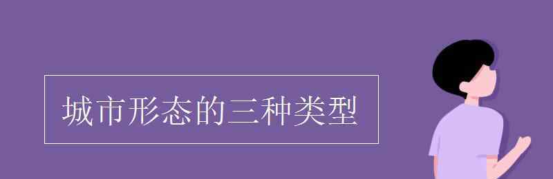 城市形態(tài) 城市形態(tài)的三種類(lèi)型