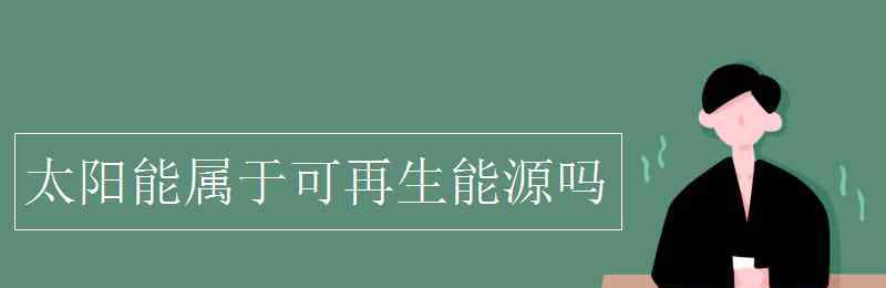 太陽(yáng)能是可再生能源嗎 太陽(yáng)能屬于可再生能源嗎