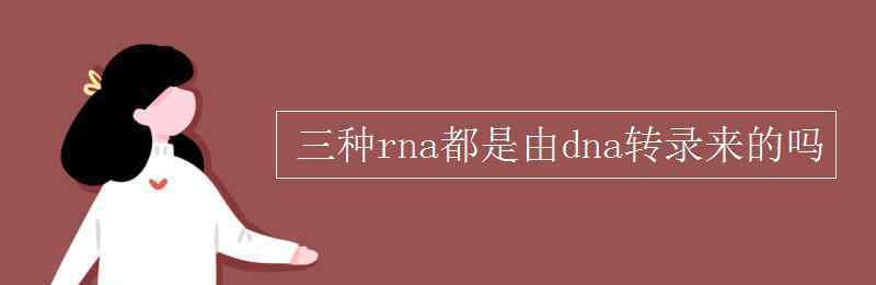 信使rna 三種rna都是由dna轉(zhuǎn)錄來的嗎