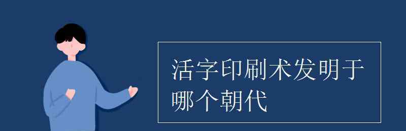 活字印刷術(shù)發(fā)明時(shí)間 活字印刷術(shù)發(fā)明于哪個朝代