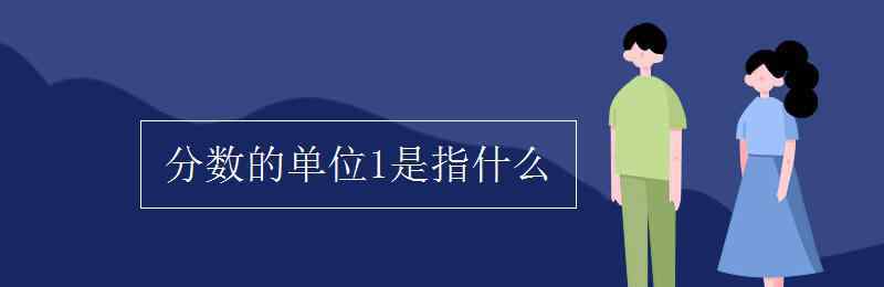 1是什么數(shù) 分?jǐn)?shù)的單位1是指什么