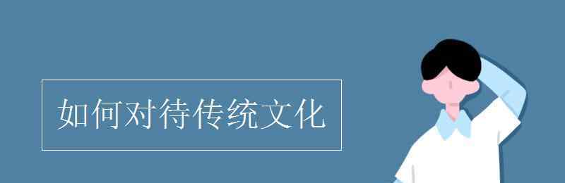 如何對待傳統(tǒng)文化 如何對待傳統(tǒng)文化