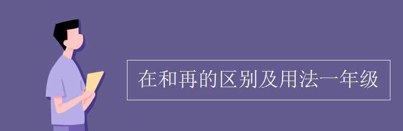 在和再的區(qū)別及用法 在和再的區(qū)別及用法一年級