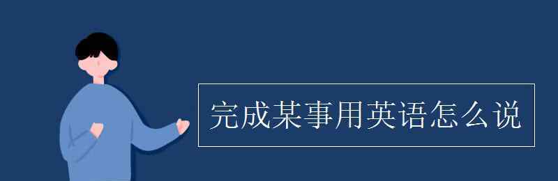 完成英語(yǔ)怎么說(shuō) 完成某事用英語(yǔ)怎么說(shuō)