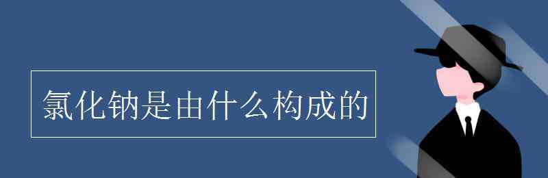 氯化鈉是由什么構(gòu)成的 氯化鈉是由什么構(gòu)成的