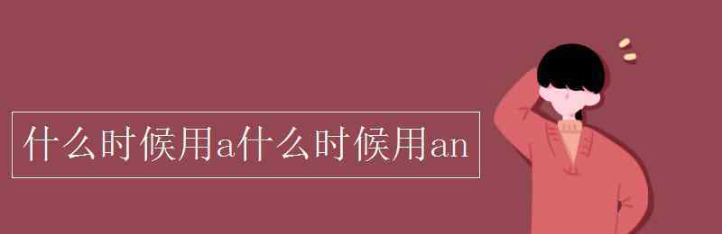 什么時(shí)候用a什么時(shí)候用an 什么時(shí)候用a什么時(shí)候用an