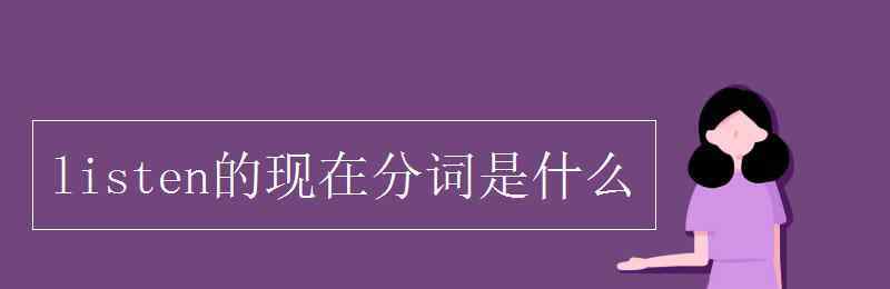 listen的現(xiàn)在分詞 listen的現(xiàn)在分詞是什么