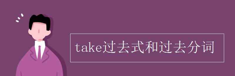 take過去式和過去分詞 take過去式和過去分詞