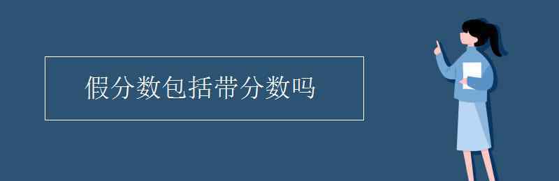 帶分?jǐn)?shù)是假分?jǐn)?shù)嗎 假分?jǐn)?shù)包括帶分?jǐn)?shù)嗎