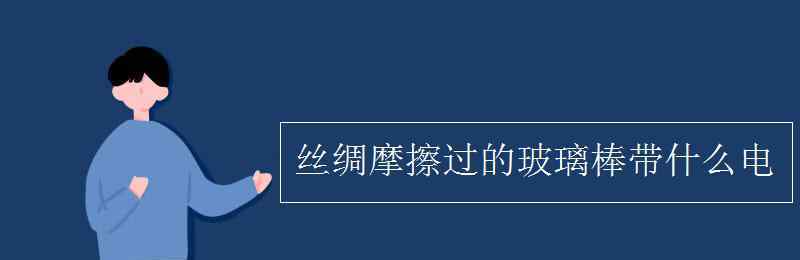 絲綢摩擦過的玻璃棒帶什么電 絲綢摩擦過的玻璃棒帶什么電