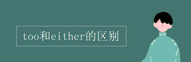 too和either的區(qū)別 too和either的區(qū)別