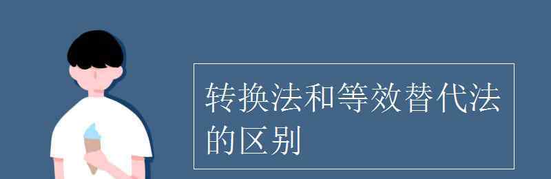 等效替代法 轉(zhuǎn)換法和等效替代法的區(qū)別