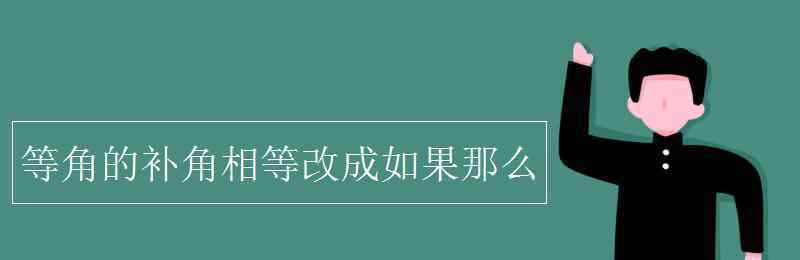 等角的補(bǔ)角相等改成如果那么 等角的補(bǔ)角相等改成如果那么