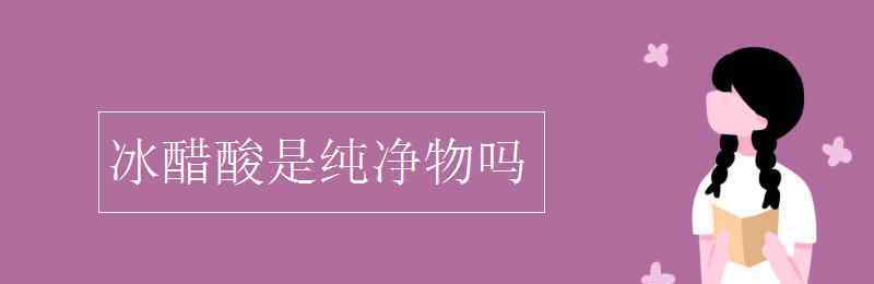 冰醋酸是純凈物嗎 冰醋酸是純凈物嗎