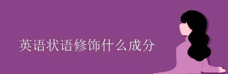 英語(yǔ)狀語(yǔ)是什么 英語(yǔ)狀語(yǔ)修飾什么成分