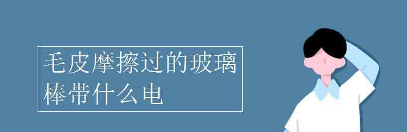 毛皮摩擦過的橡膠棒帶什么電 毛皮摩擦過的玻璃棒帶什么電