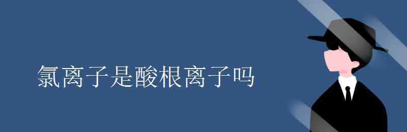 氯離子是酸根離子嗎 氯離子是酸根離子嗎