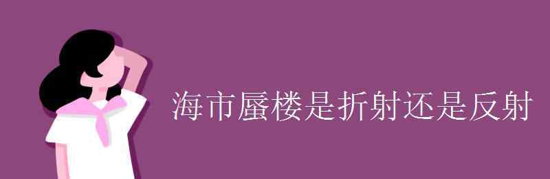 海市蜃樓是折射還是反射 海市蜃樓是折射還是反射