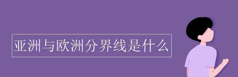 亞洲與歐洲的分界線(xiàn)是什么 亞洲與歐洲分界線(xiàn)是什么