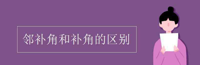 鄰補角和補角的區(qū)別 鄰補角和補角的區(qū)別