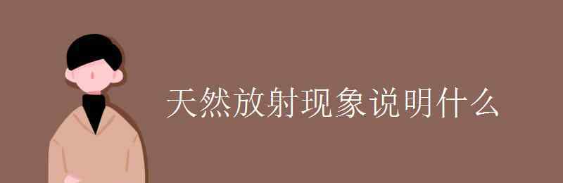 天然放射現(xiàn)象說明什么 天然放射現(xiàn)象說明什么