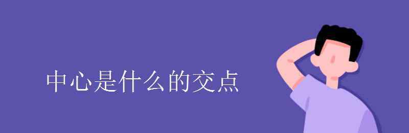 中心是什么的交點(diǎn) 中心是什么的交點(diǎn)