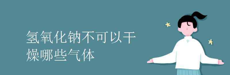 氫氧化鈉可以干燥哪些氣體 氫氧化鈉不可以干燥哪些氣體