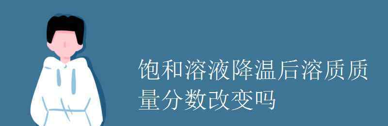 溶質(zhì)的質(zhì)量分?jǐn)?shù) 飽和溶液降溫后溶質(zhì)質(zhì)量分?jǐn)?shù)改變嗎