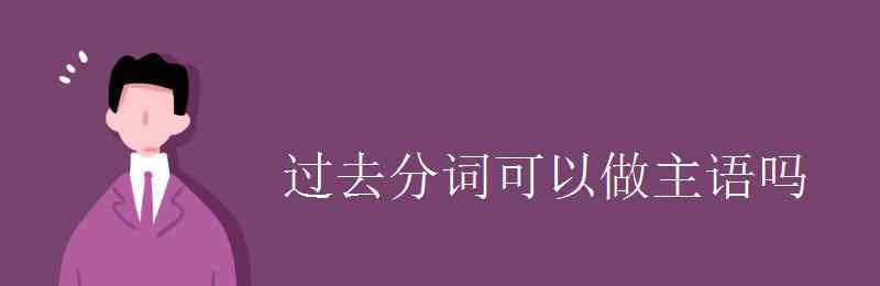 done是過(guò)去分詞嗎 過(guò)去分詞可以做主語(yǔ)嗎