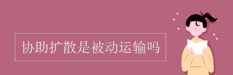 被動(dòng)運(yùn)輸 協(xié)助擴(kuò)散是被動(dòng)運(yùn)輸嗎