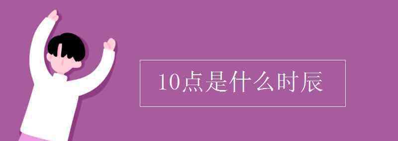 10點是什么時辰 10點是什么時辰