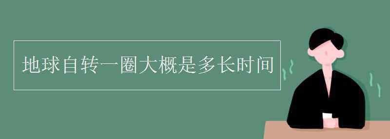 地球自轉(zhuǎn)一圈大概是多長時間 地球自轉(zhuǎn)一圈大概是多長時間