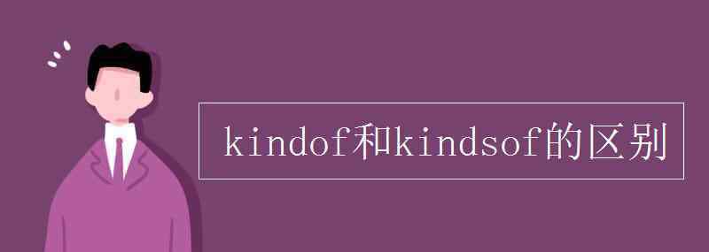 kinds kind of和kinds of的區(qū)別