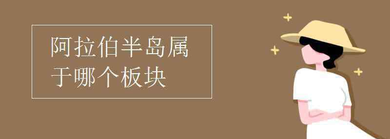 阿拉伯半島屬于哪個板塊 阿拉伯半島屬于哪個板塊