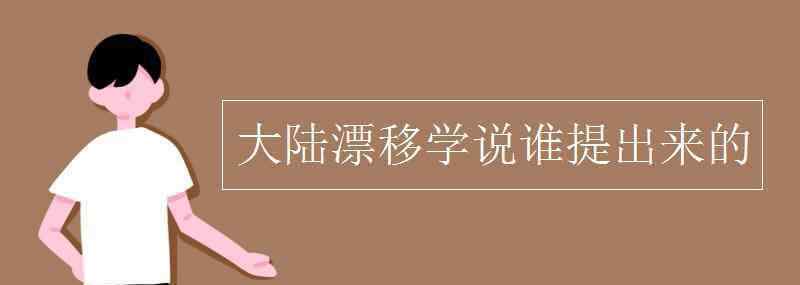 大陸漂移說 大陸漂移學(xué)說誰提出來的