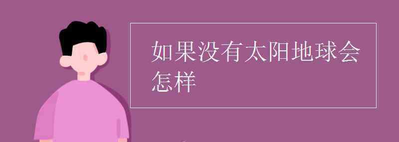 假如沒有太陽(yáng) 如果沒有太陽(yáng)地球會(huì)怎樣