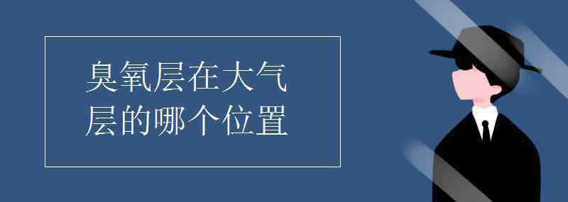 臭氧層在大氣層的哪個(gè)位置 臭氧層在大氣層的哪個(gè)位置