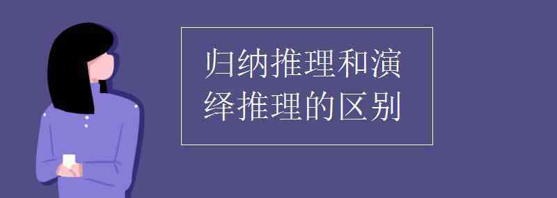 演繹推理和歸納推理的區(qū)別 歸納推理和演繹推理的區(qū)別