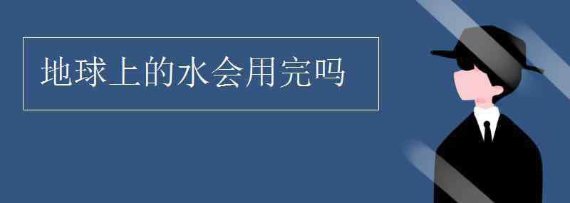 地球上的水 地球上的水會(huì)用完嗎