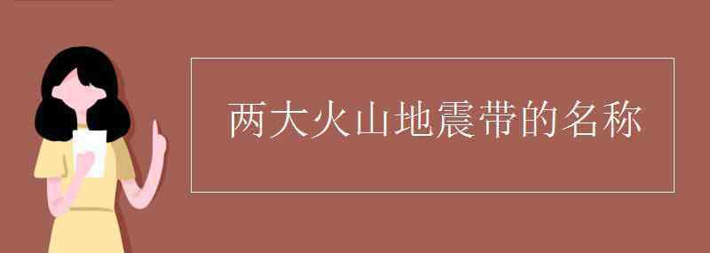 火山地震帶 兩大火山地震帶的名稱