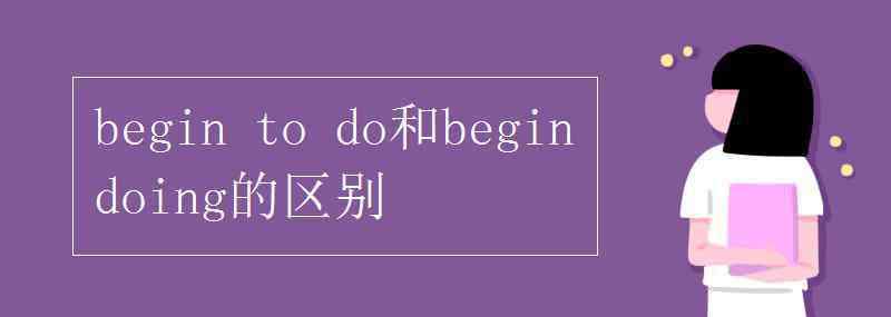 begin begin to do和begin doing的區(qū)別