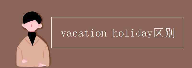 vacation vacation holiday區(qū)別