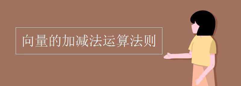 向量的運(yùn)算法則 向量的加減法運(yùn)算法則