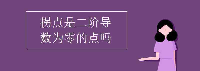 0的導(dǎo)數(shù) 拐點(diǎn)是二階導(dǎo)數(shù)為零的點(diǎn)嗎