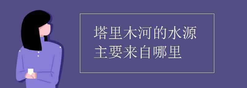 塔里木河在哪個(gè)省 塔里木河的水源主要來(lái)自哪里